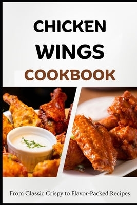 Chicken Wings Cookbook: From Classic Crispy to Flavor-Packed Recipes by Luxe, Liam