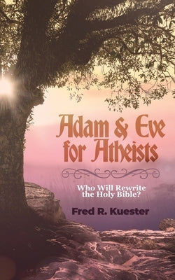 Adam and Eve for Atheists: Who Will Rewrite the Holy Bible? by Kuester, Fred R.