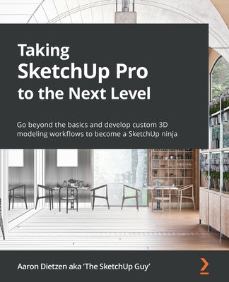 Taking SketchUp Pro to the Next Level: Go beyond the basics and develop custom 3D modeling workflows to become a SketchUp ninja by Dietzen, Aaron
