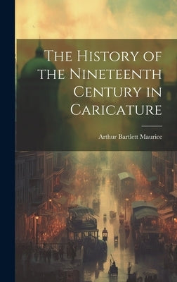 The History of the Nineteenth Century in Caricature by Maurice, Arthur Bartlett 1873-1946