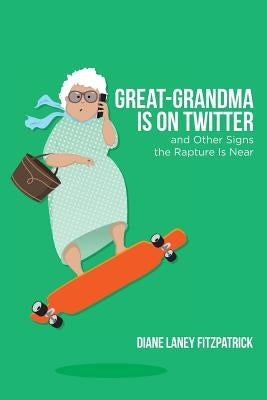 Great-Grandma Is on Twitter and Other Signs the Rapture Is Near by Fitzpatrick, Diane Laney