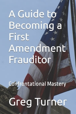 A Guide to Becoming a First Amendment Frauditor: Confrontational Mastery by Turnner, Greg Patrick