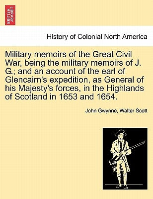Military Memoirs of the Great Civil War, Being the Military Memoirs of J. G.; And an Account of the Earl of Glencairn's Expedition, as General of His by Gwynne, John