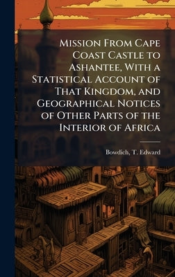 Mission From Cape Coast Castle to Ashantee, With a Statistical Account of That Kingdom, and Geographical Notices of Other Parts of the Interior of Afr by Bowdich, T. Edward (Thomas Edward) 1.