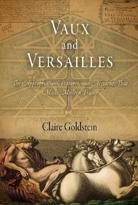 Vaux and Versailles: The Appropriations, Erasures, and Accidents That Made Modern France by Spriet, Stella