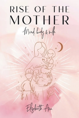 Rise of the Mother: Mind, Body & Milk by Ann, Elizabeth
