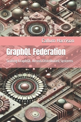GraphQL Federation: Scaling GraphQL Across Distributed Systems by Harrison, Callum