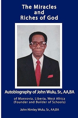 The Miracles and Riches of God: Autobiography of John Nimley Wulu, Sr. of Monrovia, Liberia, West Africa (Founder and Builder of Schools) by Wulu, John Nimley, Sr.