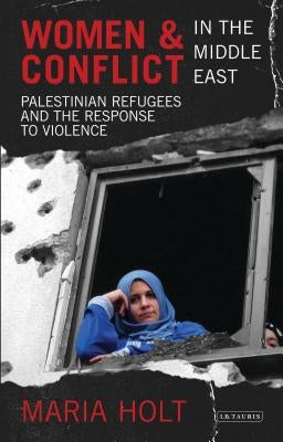 Women & Conflict in the Middle East: Palestinian Refugees and the Response to Violence by Holt, Maria