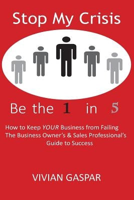 Stop My Crisis: Be the 1 in 5: How to Keep Your Business from Failing - The Business Owner's and Sales Professional's Guide to Success by Gaspar, Vivian