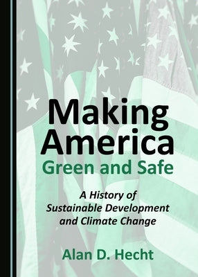 Making America Green and Safe: A History of Sustainable Development and Climate Change by Hecht, Alan D.