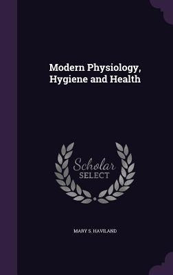 Modern Physiology, Hygiene and Health by Haviland, Mary S.