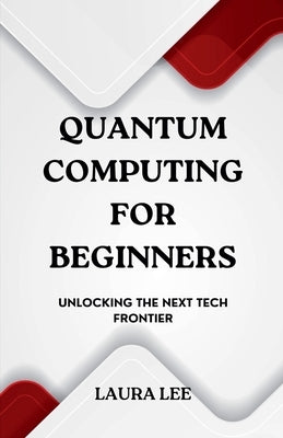 Quantum Computing for Beginners: Unlocking the Next Tech Frontier by Lee, Laura