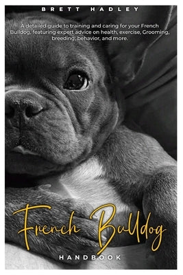French Bulldog HANDBOOK: A detailed guide to training and caring for your French Bulldog, featuring expert advice on health, exercise, Grooming by Hadley, Brett