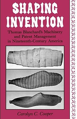 Shaping Invention: Thomas Blanchard's Machinery and Patent Management in Nineteenth-Century America by Cooper, Carolyn