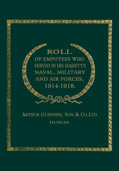Roll of (Guinness) Employees Who Served in His Majesty's Naval, Military and Air Forces 1914-1918 by Arthur Guiness, Son &. Co Ltd Dublin
