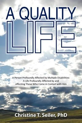 A Quality Life: A Person Profoundly Affected by Multiple Disabilties: A Life Profoundly Affected by and Affecting Those Who Come in Co by Seiler, Christine T.