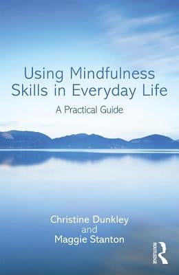 Using Mindfulness Skills in Everyday Life: A Practical Guide by Dunkley, Christine