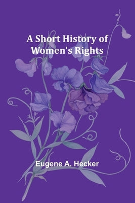 A Short History of Women's Rights by Hecker, Eugene A.