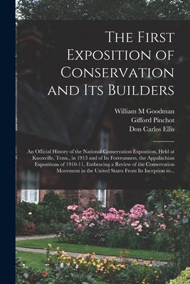 The First Exposition of Conservation and Its Builders; an Official History of the National Conservation Exposition, Held at Knoxville, Tenn., in 1913 by Goodman, William M.