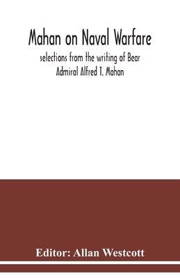 Mahan on naval warfare: selections from the writing of Bear Admiral Alfred T. Mahan by Westcott, Allan