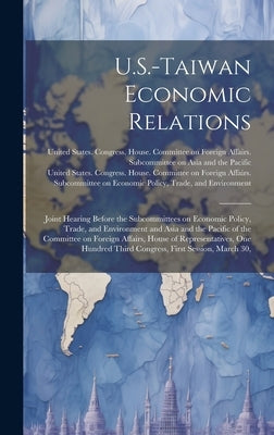 U.S.-Taiwan Economic Relations: Joint Hearing Before the Subcommittees on Economic Policy, Trade, and Environment and Asia and the Pacific of the Comm by United States Congress House Commi
