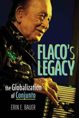 Flaco's Legacy: The Globalization of Conjunto by Bauer, Erin E.