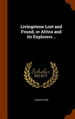 Livingstone Lost and Found, or Africa and its Explorers .. by Tyler, Josiah