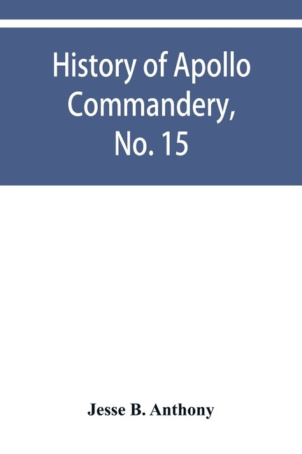 History of Apollo Commandery, No. 15, Knights Templar, Troy, N.Y., 1837-1882 by B. Anthony, Jesse