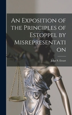 An Exposition of the Principles of Estoppel by Misrepresentation [microform] by Ewart, John S. (John Skirving) 1849-