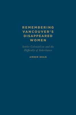Remembering Vancouver's Disappeared Women: Settler Colonialism and the Difficulty of Inheritance by Dean, Amber