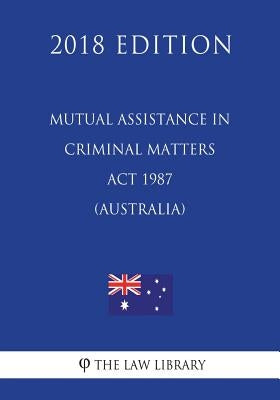 Mutual Assistance in Criminal Matters Act 1987 (Australia) (2018 Edition) by The Law Library