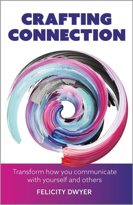 Crafting Connection: Transform how you communicate with yourself and others by Dwyer, Felicity