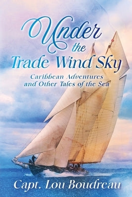 Under the Trade Wind Sky: Caribbean Adventures and Other Tales of the Sea by Boudreau, Captain Lou