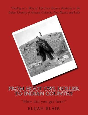 From Hoot Owl Holler to Indian Country: Trading as a Way of Life from Eastern Kentucky to the Indian Country of Arizona, Colorado, New Mexico and Utah by Brown, Pamela F.