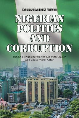 Nigerian Politics and Corruption: The Challenges Before the Nigerian Church as a Socio-moral Actor by Echekwu, Kyrian Chukwuemeka