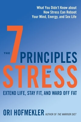 The 7 Principles of Stress: Extend Life, Stay Fit, and Ward Off Fat--What You Didn't Know about How Stress Can Reboot Your Mind, Energy, and Sex L by Hofmekler, Ori