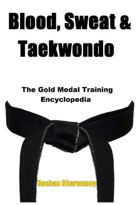 Blood, Sweat & Taekwondo: The Gold Medal Training Encyclopedia by Bharwaney, Roshan
