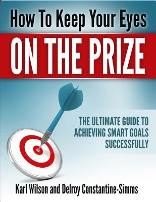 How to Keep Your Eyes on the Prize: The Ultimate Guide To Achieving Smart Goals Successfully by Wilson, Karl