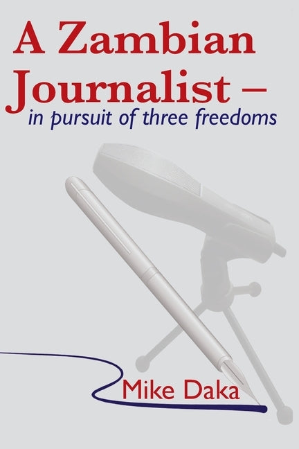 A Zambian Journalist: In Pursuit of Three Freedoms by Daka, Mike