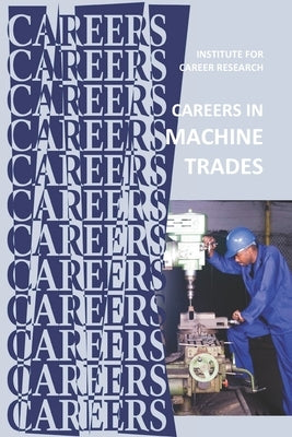 Careers in Machine Trades: Machinist, Tool and Die Maker by Institute for Career Research