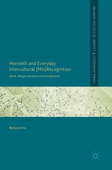 Honneth and Everyday Intercultural (Mis)Recognition: Work, Marginalisation and Integration by Anna, Bona