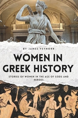 Women in Greek History: Stories of Women in the Age of Gods and Heroes by Veynor, James