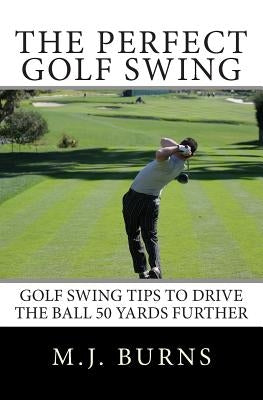 The Perfect Golf Swing: Golf Swing Tips To Drive The Ball 50 Yards Further by Burns, M. J.