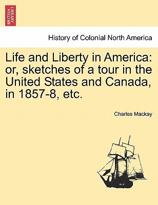 Life and Liberty in America: Or, Sketches of a Tour in the United States and Canada, in 1857-8, Etc. by MacKay, Charles