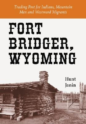 Fort Bridger, Wyoming: Trading Post for Indians, Mountain Men and Westward Migrants by Janin, Hunt