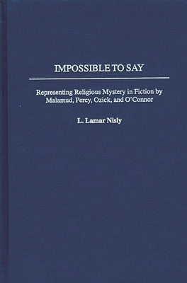 Impossible to Say: Representing Religious Mystery in Fiction by Malamud, Percy, Ozick, and O'Connor by Nisly, L. Lamar