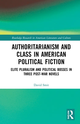 Authoritarianism and Class in American Political Fiction: Elite Pluralism and Political Bosses in Three Post-War Novels by Smit, David