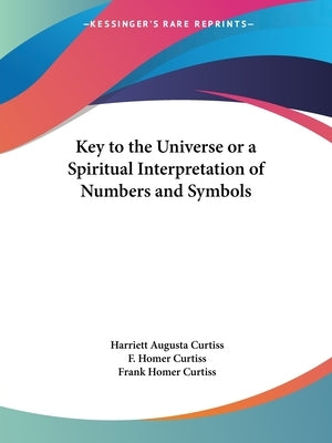 Key to the Universe or a Spiritual Interpretation of Numbers and Symbols by Curtiss, Harriett Augusta