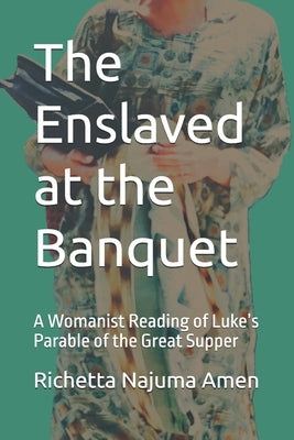 The Enslaved at the Banquet: A Womanist Reading of Luke's Parable of the Great Supper by Amen, Richetta Najuma